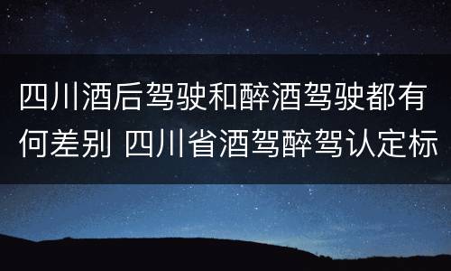 四川酒后驾驶和醉酒驾驶都有何差别 四川省酒驾醉驾认定标准