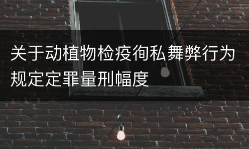 关于动植物检疫徇私舞弊行为规定定罪量刑幅度