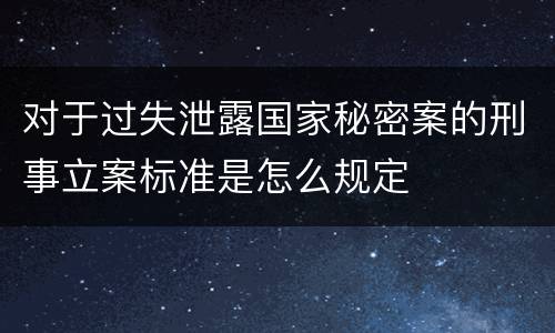 对于过失泄露国家秘密案的刑事立案标准是怎么规定