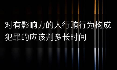 对有影响力的人行贿行为构成犯罪的应该判多长时间