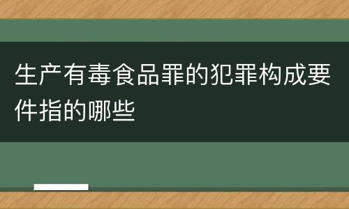 生产有毒食品罪的犯罪构成要件指的哪些