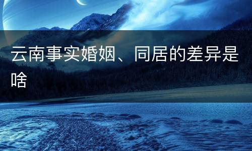 云南事实婚姻、同居的差异是啥