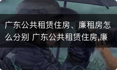 广东公共租赁住房、廉租房怎么分别 广东公共租赁住房,廉租房怎么分别购买