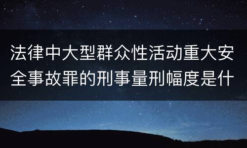 法律中大型群众性活动重大安全事故罪的刑事量刑幅度是什么