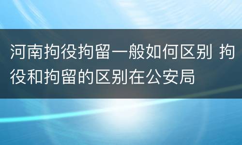 河南拘役拘留一般如何区别 拘役和拘留的区别在公安局