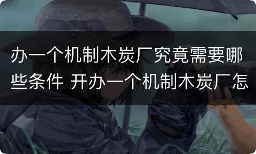 办一个机制木炭厂究竟需要哪些条件 开办一个机制木炭厂怎样