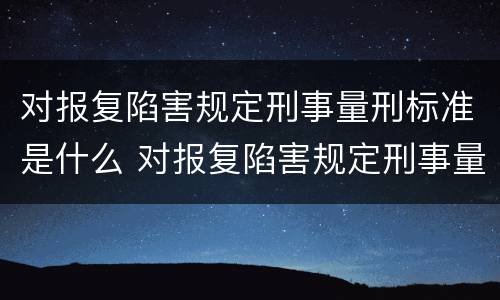 对报复陷害规定刑事量刑标准是什么 对报复陷害规定刑事量刑标准是什么