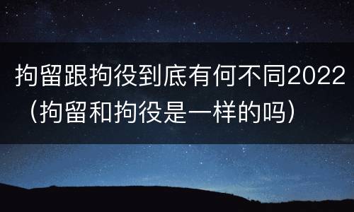 拘留跟拘役到底有何不同2022（拘留和拘役是一样的吗）