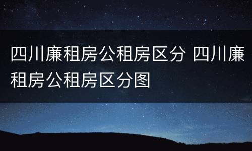 四川廉租房公租房区分 四川廉租房公租房区分图