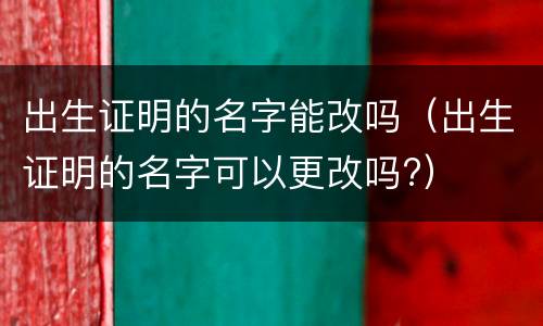 出生证明的名字能改吗（出生证明的名字可以更改吗?）