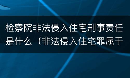 检察院非法侵入住宅刑事责任是什么（非法侵入住宅罪属于刑事案件吗）
