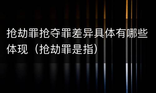 抢劫罪抢夺罪差异具体有哪些体现（抢劫罪是指）