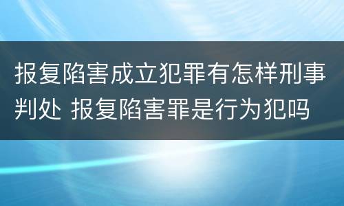 报复陷害成立犯罪有怎样刑事判处 报复陷害罪是行为犯吗