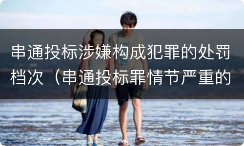 串通投标涉嫌构成犯罪的处罚档次（串通投标罪情节严重的标准）