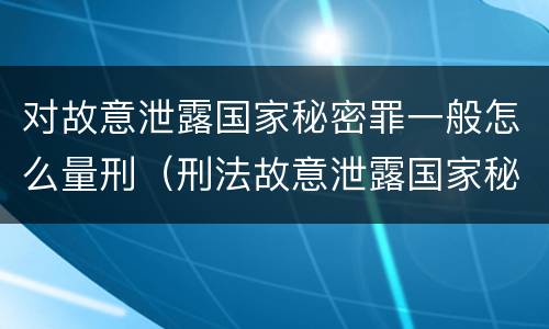 对故意泄露国家秘密罪一般怎么量刑（刑法故意泄露国家秘密罪）