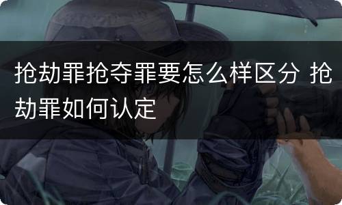 抢劫罪抢夺罪要怎么样区分 抢劫罪如何认定