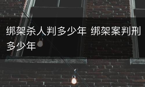 绑架杀人判多少年 绑架案判刑多少年