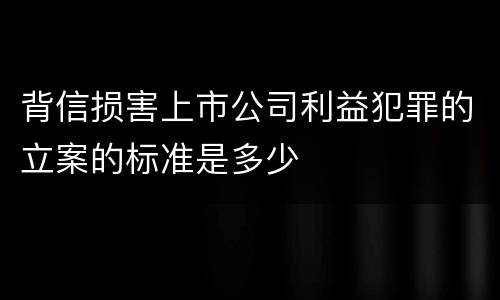 背信损害上市公司利益犯罪的立案的标准是多少
