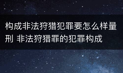 构成非法狩猎犯罪要怎么样量刑 非法狩猎罪的犯罪构成