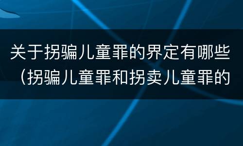 关于拐骗儿童罪的界定有哪些（拐骗儿童罪和拐卖儿童罪的区别）