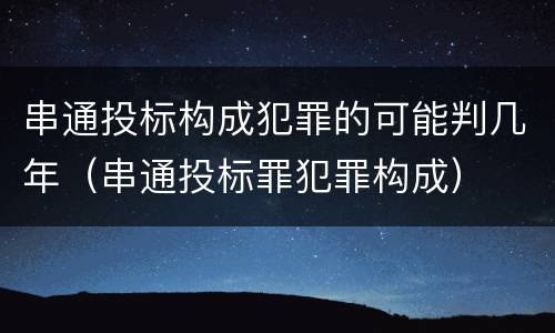 串通投标构成犯罪的可能判几年（串通投标罪犯罪构成）
