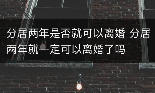 分居两年是否就可以离婚 分居两年就一定可以离婚了吗