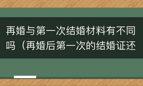 再婚与第一次结婚材料有不同吗（再婚后第一次的结婚证还有用吗）