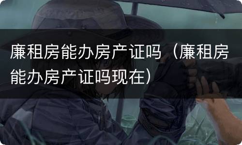 廉租房能办房产证吗（廉租房能办房产证吗现在）