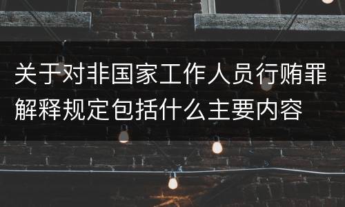 关于对非国家工作人员行贿罪解释规定包括什么主要内容