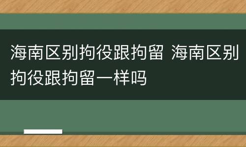 海南区别拘役跟拘留 海南区别拘役跟拘留一样吗