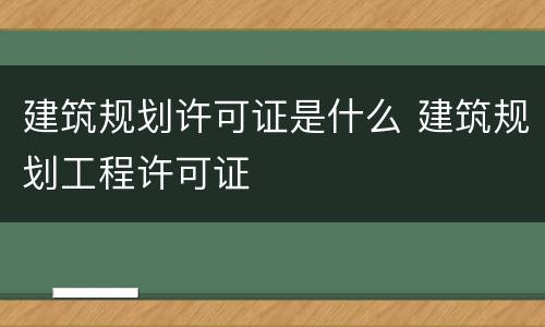 建筑规划许可证是什么 建筑规划工程许可证