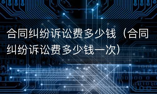 合同纠纷诉讼费多少钱（合同纠纷诉讼费多少钱一次）