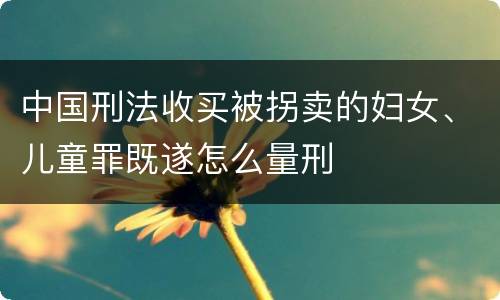 中国刑法收买被拐卖的妇女、儿童罪既遂怎么量刑