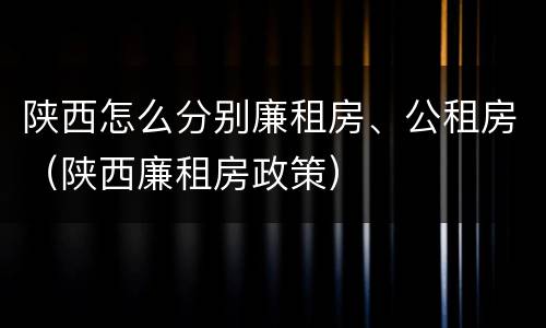 陕西怎么分别廉租房、公租房（陕西廉租房政策）