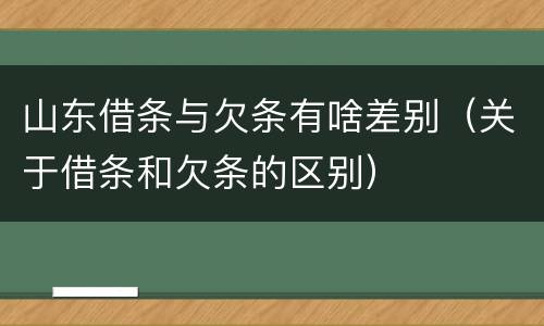 山东借条与欠条有啥差别（关于借条和欠条的区别）
