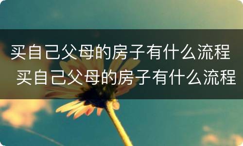买自己父母的房子有什么流程 买自己父母的房子有什么流程吗