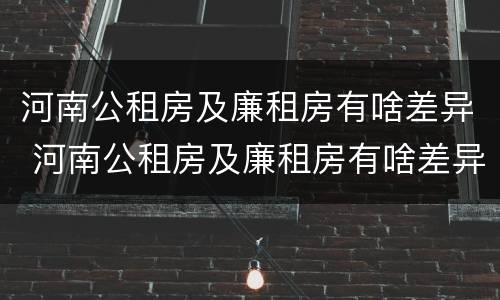 河南公租房及廉租房有啥差异 河南公租房及廉租房有啥差异嘛