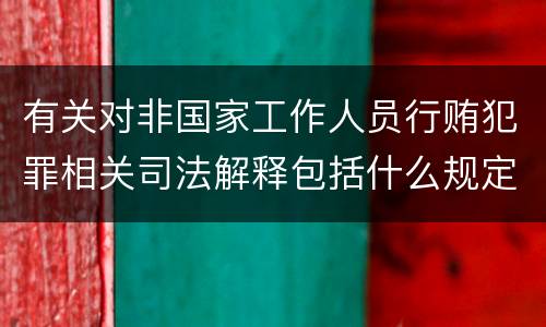 有关对非国家工作人员行贿犯罪相关司法解释包括什么规定