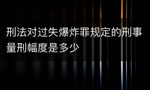 刑法对过失爆炸罪规定的刑事量刑幅度是多少