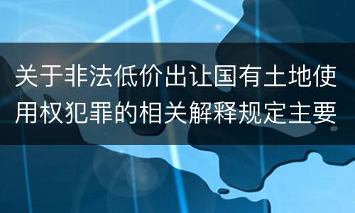关于非法低价出让国有土地使用权犯罪的相关解释规定主要内容