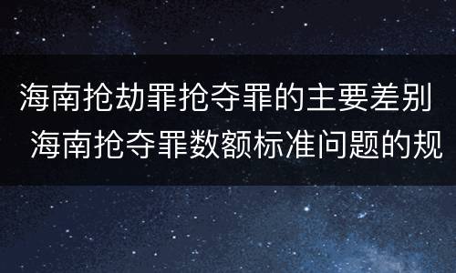 海南抢劫罪抢夺罪的主要差别 海南抢夺罪数额标准问题的规定