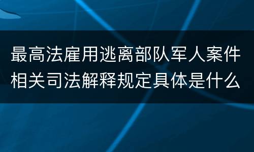 最高法雇用逃离部队军人案件相关司法解释规定具体是什么内容