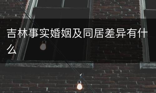 吉林事实婚姻及同居差异有什么