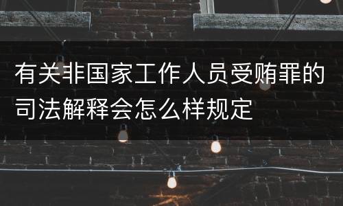 有关非国家工作人员受贿罪的司法解释会怎么样规定