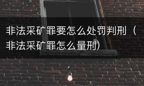 非法采矿罪要怎么处罚判刑（非法采矿罪怎么量刑）