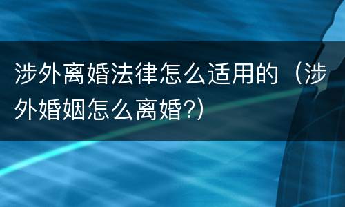涉外离婚法律怎么适用的（涉外婚姻怎么离婚?）