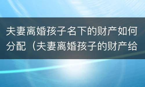 夫妻离婚孩子名下的财产如何分配（夫妻离婚孩子的财产给谁）
