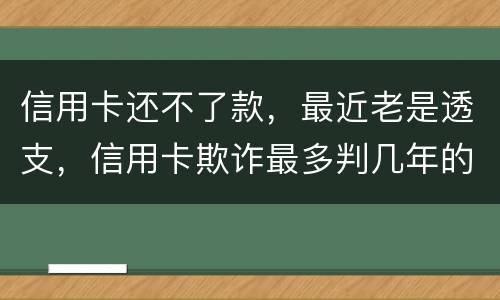 信用卡还不了款，最近老是透支，信用卡欺诈最多判几年的