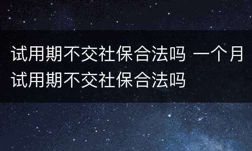 试用期不交社保合法吗 一个月试用期不交社保合法吗
