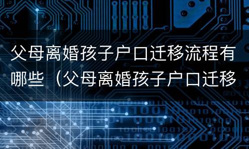 父母离婚孩子户口迁移流程有哪些（父母离婚孩子户口迁移流程有哪些要求）